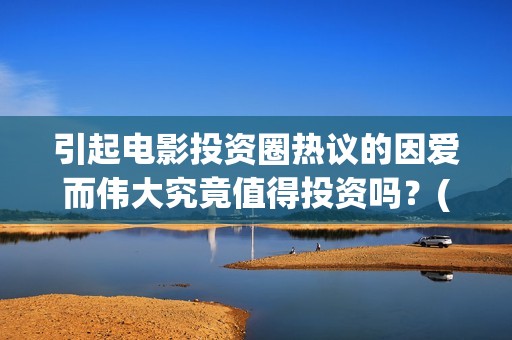 引起电影投资圈热议的因爱而伟大究竟值得投资吗？(电影投资常见问题)