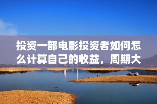 投资一部电影投资者如何怎么计算自己的收益，周期大概(投资一部电影需要注意什么)