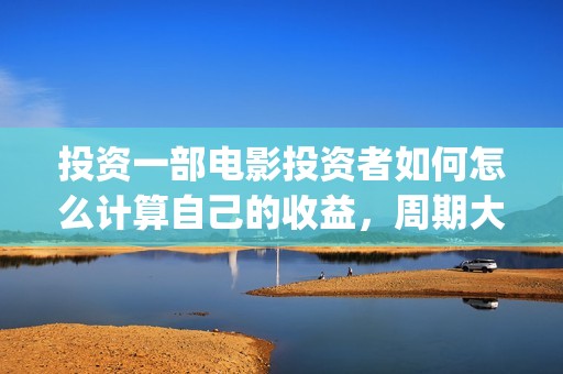 投资一部电影投资者如何怎么计算自己的收益，周期大概(投资一部电影需要注意什么)