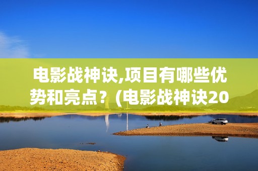 电影战神诀,项目有哪些优势和亮点？(电影战神诀2021)