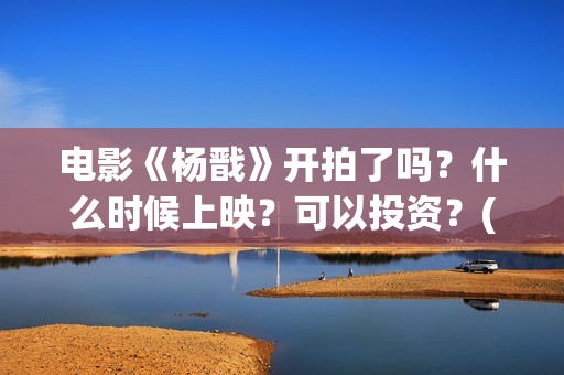 电影《杨戬》开拍了吗？什么时候上映？可以投资？(电影《杨戬》开拍了吗)