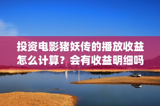 投资电影猪妖传的播放收益怎么计算？会有收益明细吗？(猪妖传 电影)