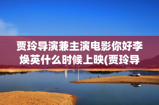 贾玲导演兼主演电影你好李焕英什么时候上映(贾玲导演兼主演的电视剧)