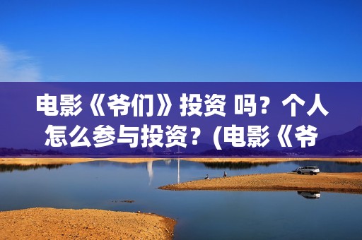 电影《爷们》投资 吗?个人怎么参与投资?(电影《爷们》投屏观看) 电影《爷们》投资 吗?个人怎么参与投资?(电影《爷们》投屏观看)