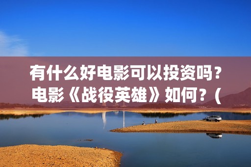有什么好电影可以投资吗？电影《战役英雄》如何？(有什么电影可推荐)