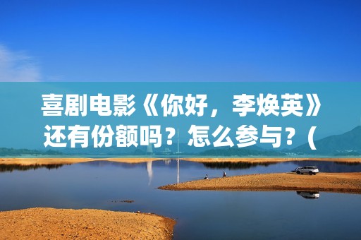 喜剧电影《你好，李焕英》还有份额吗？怎么参与？(热门电影你好)