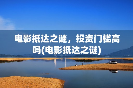 电影抵达之谜，投资门槛高吗(电影抵达之谜)