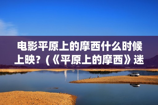 电影平原上的摩西什么时候上映？(《平原上的摩西》迷雾剧场)
