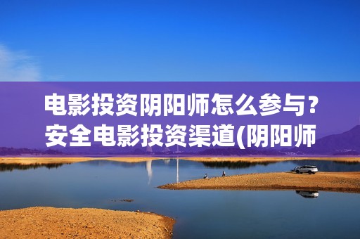 电影投资阴阳师怎么参与？安全电影投资渠道(阴阳师电影跟游戏有关系吗)