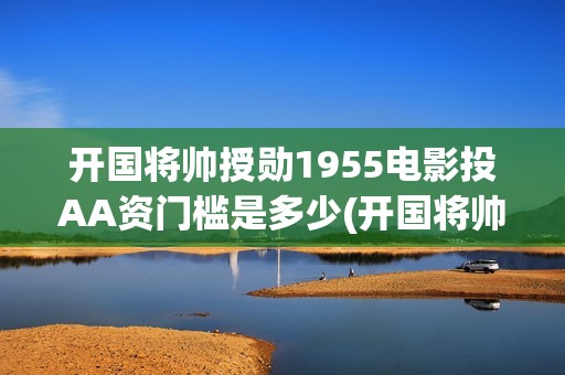 开国将帅授勋1955电影投AA资门槛是多少(开国将帅授勋1955能投资吗)