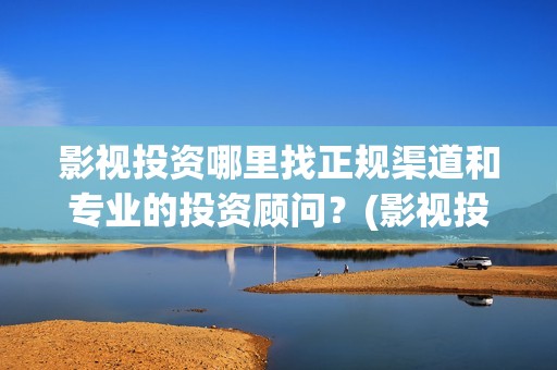 影视投资哪里找正规渠道和专业的投资顾问？(影视投资渠道有哪些)