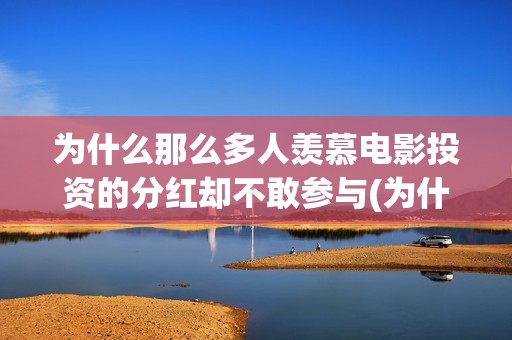 为什么那么多人羡慕电影投资的分红却不敢参与(为什么那么多人喜欢明朝)