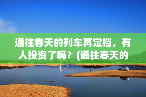 通往春天的列车再定档，有人投资了吗？(通往春天的列车免费观看)