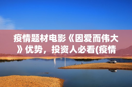 疫情题材电影《因爱而伟大》优势，投资人必看(疫情方面的电影片)