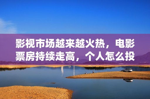 影视市场越来越火热，电影票房持续走高，个人怎么投资(影视行业市场趋势)
