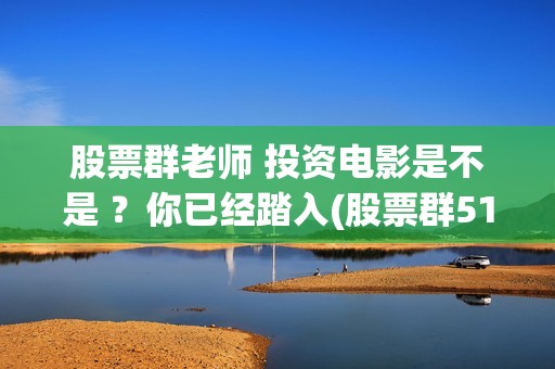 股票群老师 投资电影是不是 ？你已经踏入(股票群518元投票老师)
