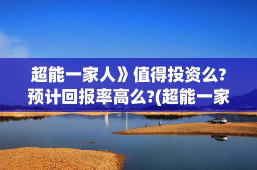 超能一家人》值得投资么?预计回报率高么?(超能一家人出品方)