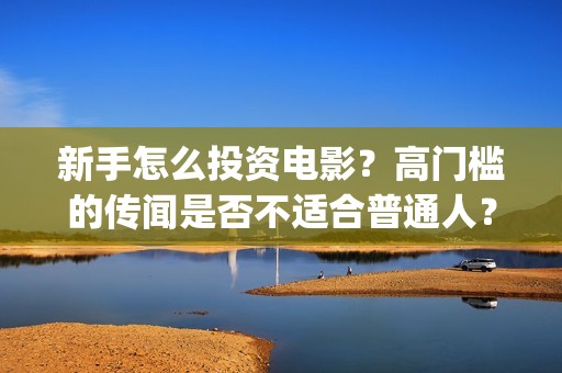 新手怎么投资电影？高门槛的传闻是否不适合普通人？(普通人怎么投资电影行业)