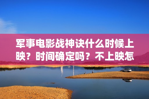 军事电影战神诀什么时候上映？时间确定吗？不上映怎么(军事电影战神诀演员表)