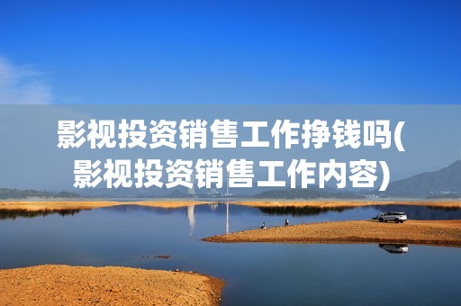 影视投资销售工作挣钱吗(影视投资销售工作内容)