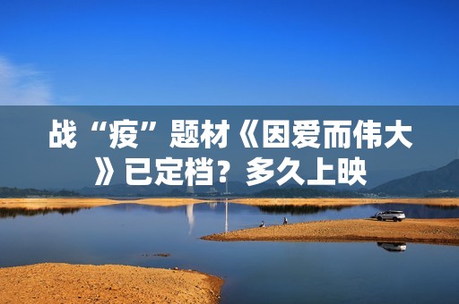 战“疫”题材《因爱而伟大》已定档？多久上映