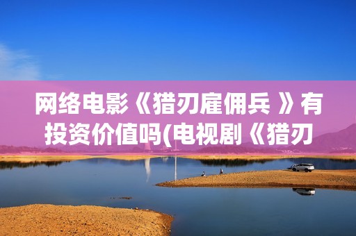 网络电影《猎刃雇佣兵 》有投资价值吗(电视剧《猎刃》演员表)