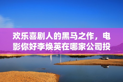 欢乐喜剧人的黑马之作，电影你好李焕英在哪家公司投资(欢乐喜剧人160403)