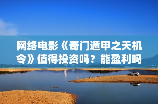 网络电影《奇门遁甲之天机令》值得投资吗?能盈利吗?(奇门是什么电视剧) 网络电影《奇门遁甲之天机令》值得投资吗?能盈利吗?(奇门是什么电视剧)