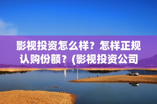 影视投资怎么样？怎样正规认购份额？(影视投资公司怎么盈利)