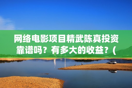 网络电影项目精武陈真投资靠谱吗？有多大的收益？(网络电影立项)