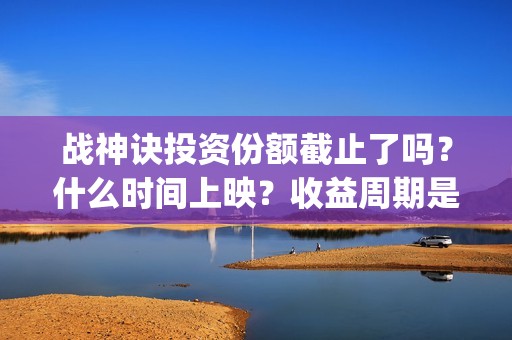 战神诀投资份额截止了吗？什么时间上映？收益周期是多(战神诀出品方有多少家)