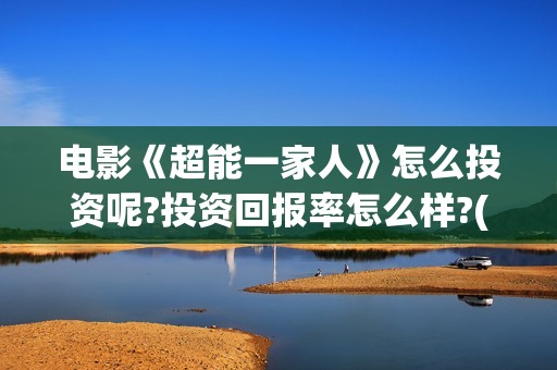 电影《超能一家人》怎么投资呢?投资回报率怎么样?(电影《超能一家》演员表)