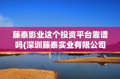 藤泰影业这个投资平台靠谱吗(深圳藤泰实业有限公司)