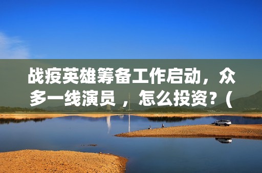 战疫英雄筹备工作启动，众多一线演员 ，怎么投资？(战疫英雄2020)