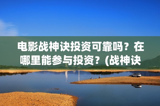 电影战神诀投资可靠吗？在哪里能参与投资？(战神诀这部电影值得投资吗)