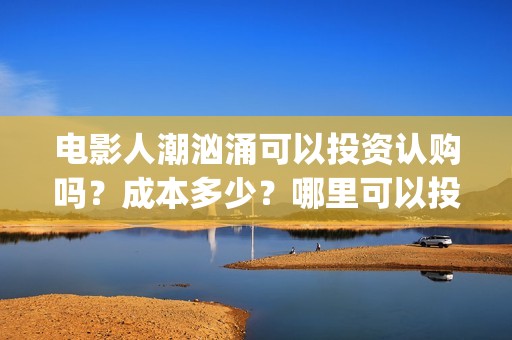 电影人潮汹涌可以投资认购吗？成本多少？哪里可以投？(人潮汹涌 片名)