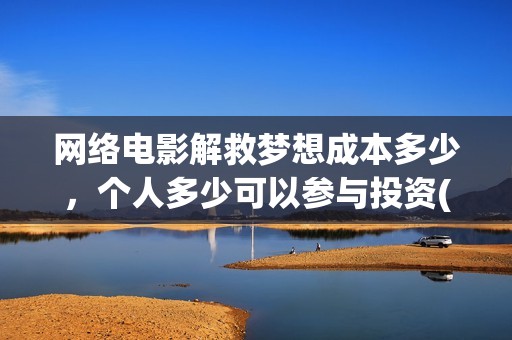 网络电影解救梦想成本多少，个人多少可以参与投资(解救在线观看)