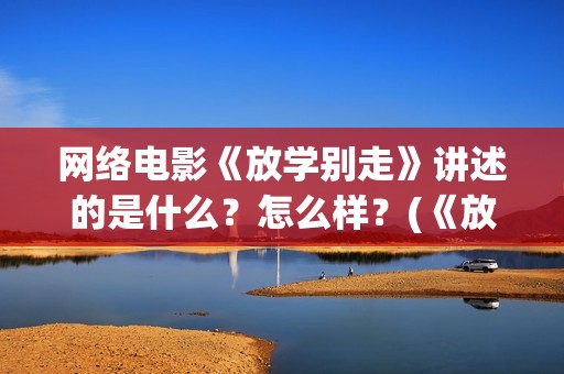 网络电影《放学别走》讲述的是什么？怎么样？(《放学》)