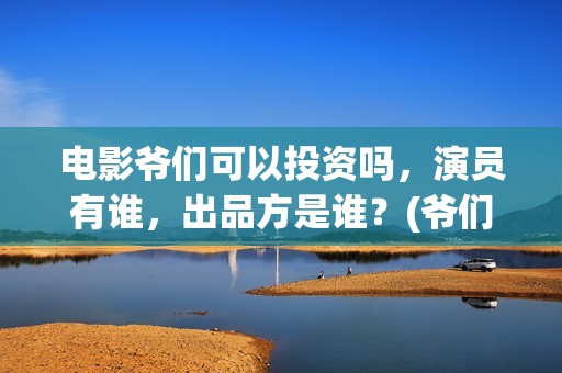 电影爷们可以投资吗，演员有谁，出品方是谁？(爷们电影投资多少钱)