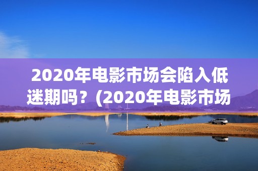 2020年电影市场会陷入低迷期吗？(2020年电影市场分析)