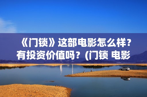 《门锁》这部电影怎么样？有投资价值吗？(门锁 电影)