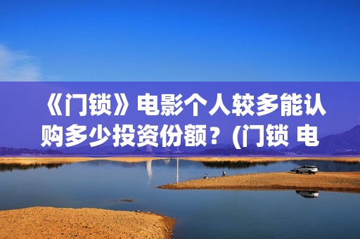 《门锁》电影个人较多能认购多少投资份额？(门锁 电影)