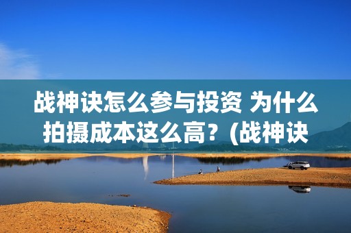 战神诀怎么参与投资 为什么拍摄成本这么高？(战神诀的预估收益)
