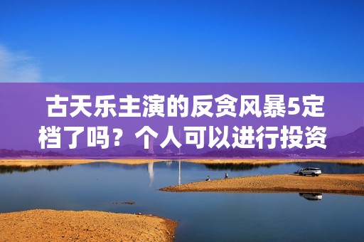  古天乐主演的反贪风暴5定档了吗？个人可以进行投资吗？门槛多少？(古天乐主演的古装剧)