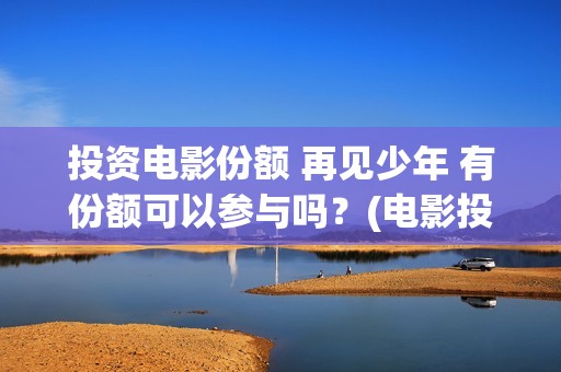 投资电影份额 再见少年 有份额可以参与吗？(电影投资占比)