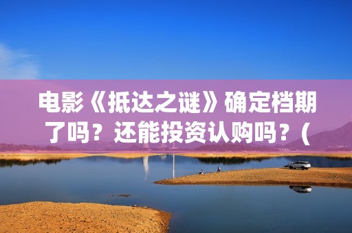 电影《抵达之谜》确定档期了吗？还能投资认购吗？(抵达之谜未删减版本下载)