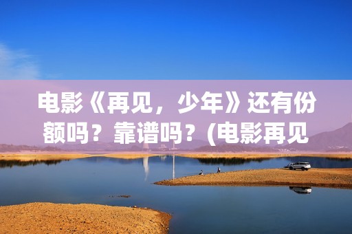 电影《再见，少年》还有份额吗？靠谱吗？(电影再见少年剧情简介)