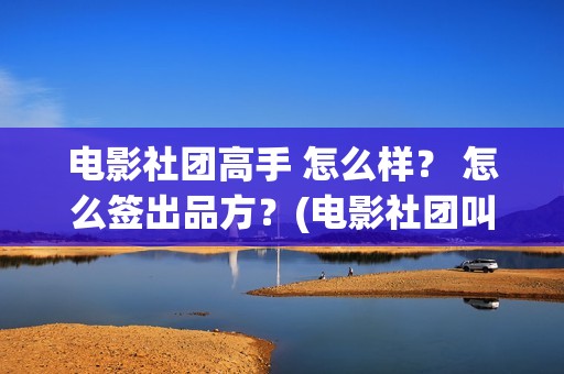 电影社团高手 怎么样? 怎么签出品方?(电影社团叫什么名字) 电影社团高手 怎么样? 怎么签出品方?(电影社团叫什么名字)