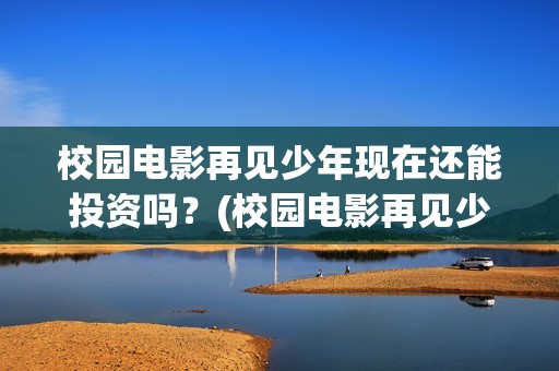 校园电影再见少年现在还能投资吗？(校园电影再见少年演员表)