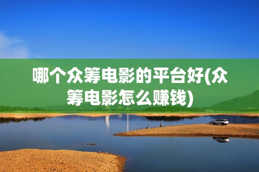 哪个众筹电影的平台好(众筹电影怎么赚钱)